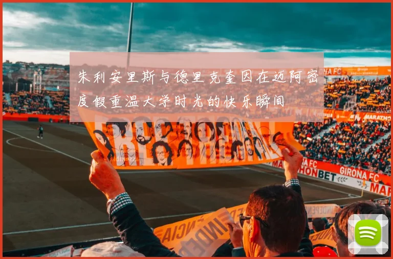 朱利安里斯与德里克奎因在迈阿密度假重温大学时光的快乐瞬间