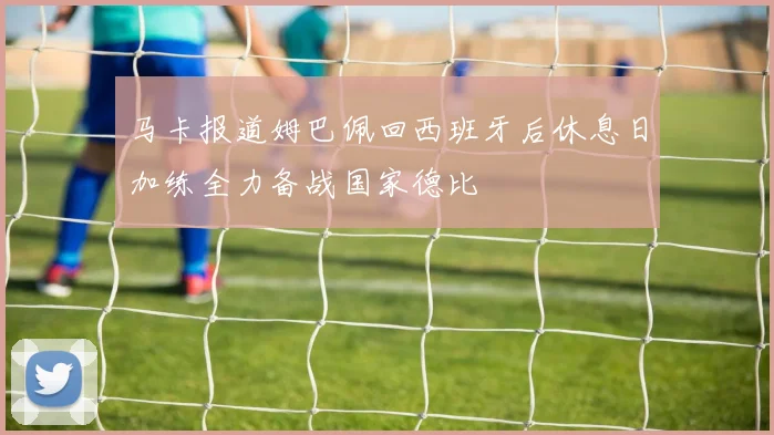 马卡报道姆巴佩回西班牙后休息日加练全力备战国家德比