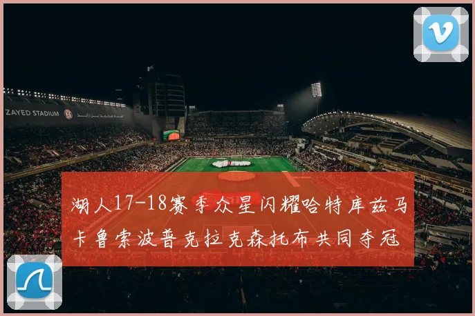 湖人17-18赛季众星闪耀哈特库兹马卡鲁索波普克拉克森托布共同夺冠的辉煌时刻