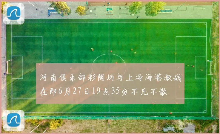 河南俱乐部彩陶坊与上海海港激战在即6月27日19点35分不见不散