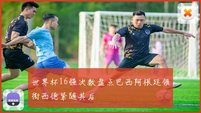 世界杯16强次数盘点巴西阿根廷领衔西德紧随其后