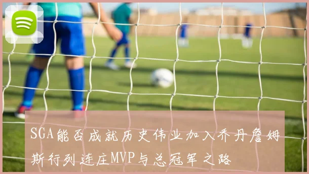 SGA能否成就历史伟业加入乔丹詹姆斯行列连庄MVP与总冠军之路