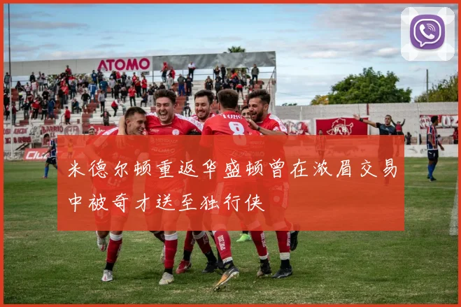 米德尔顿重返华盛顿曾在浓眉交易中被奇才送至独行侠
