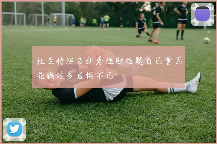 杜兰特坦言新秀理财难题自己曾因花钱过多后悔不已