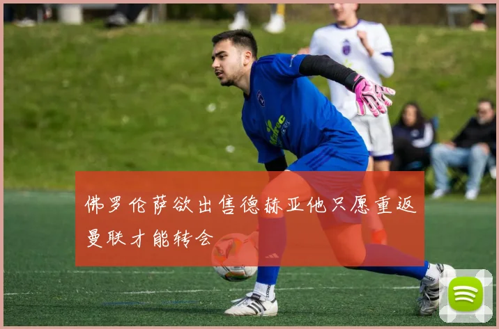 佛罗伦萨欲出售德赫亚他只愿重返曼联才能转会