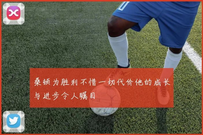桑顿为胜利不惜一切代价他的成长与进步令人瞩目