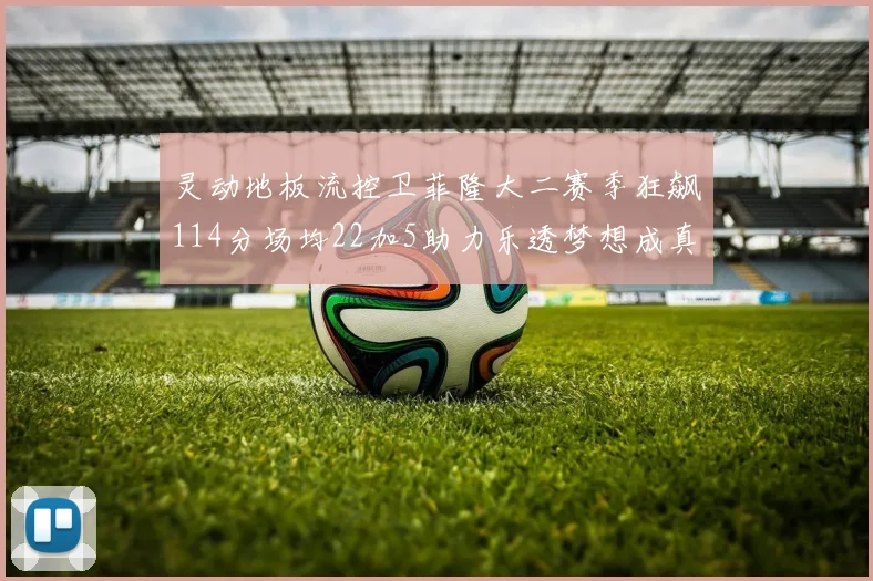 灵动地板流控卫菲隆大二赛季狂飙114分场均22加5助力乐透梦想成真