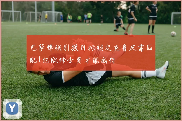 巴萨锋线引援目标锁定克鲁皮需匹配1亿欧转会费才能成行
