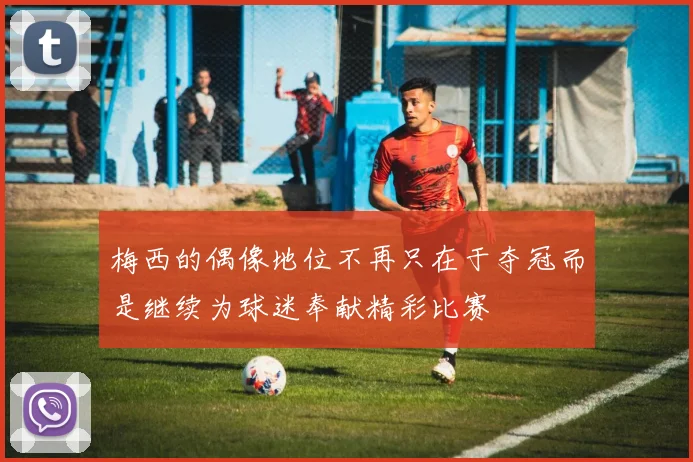 梅西的偶像地位不再只在于夺冠而是继续为球迷奉献精彩比赛