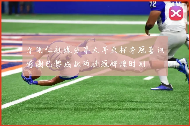 李刚仁社媒分享大耳朵杯夺冠喜讯感谢巴黎成就两连冠辉煌时刻