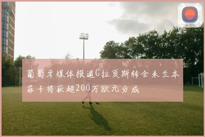 葡萄牙媒体报道G拉莫斯转会米兰本菲卡将获超200万欧元分成