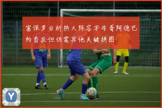 富保罗分析热火阵容字母哥阿德巴约首发但仍需其他关键拼图