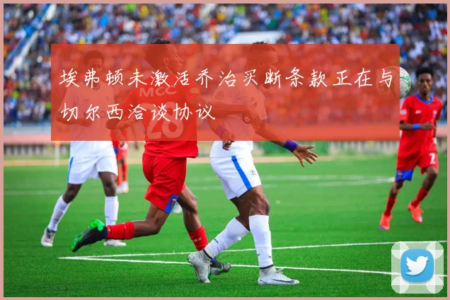 埃弗顿未激活乔治买断条款正在与切尔西洽谈协议