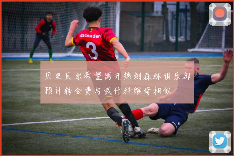 贝里瓦尔希望离开热刺森林俱乐部预计转会费与武什科维奇相似