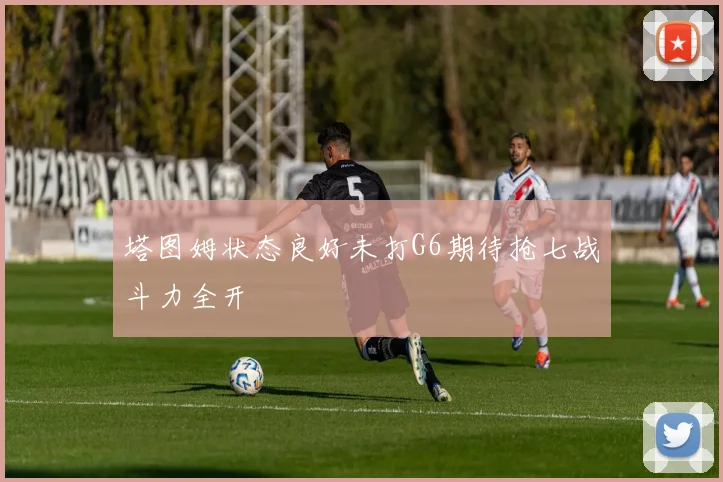 塔图姆状态良好未打G6期待抢七战斗力全开