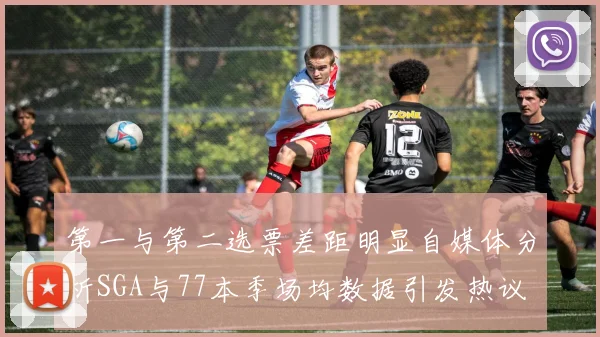 第一与第二选票差距明显自媒体分析SGA与77本季场均数据引发热议