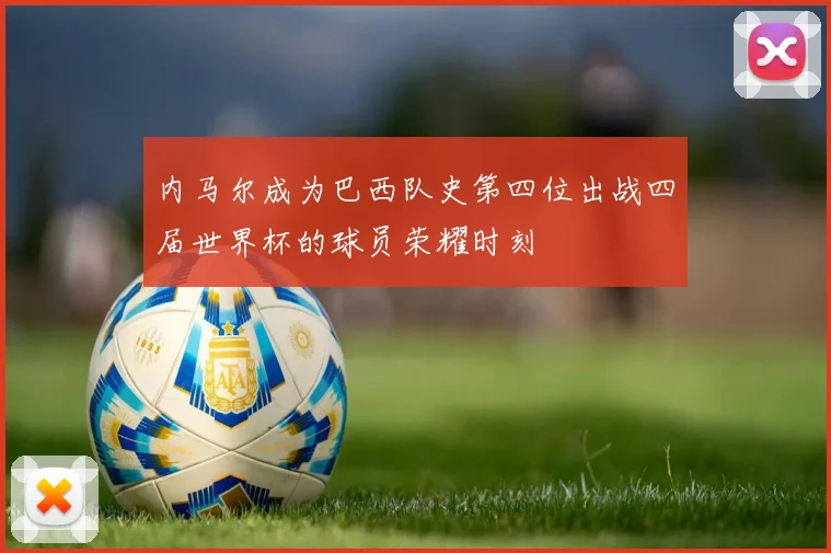 内马尔成为巴西队史第四位出战四届世界杯的球员荣耀时刻